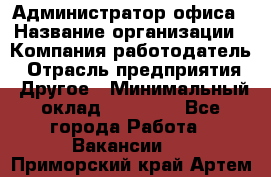 Администратор офиса › Название организации ­ Компания-работодатель › Отрасль предприятия ­ Другое › Минимальный оклад ­ 21 000 - Все города Работа » Вакансии   . Приморский край,Артем г.